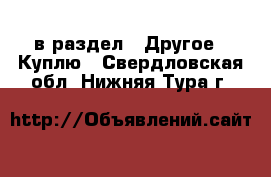  в раздел : Другое » Куплю . Свердловская обл.,Нижняя Тура г.